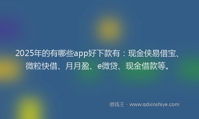 2025年的有哪些app好下款有：现金侠易借宝、微粒快借、月月盈、e微贷、现金借款等。