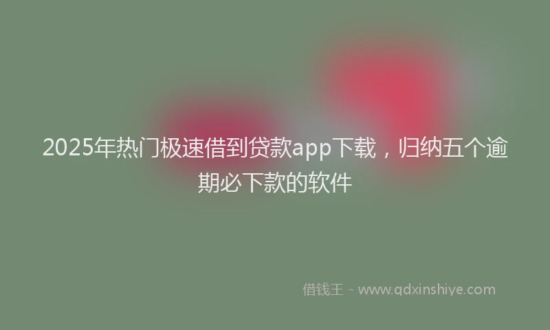 2025年热门极速借到贷款app下载，归纳五个逾期必下款的软件