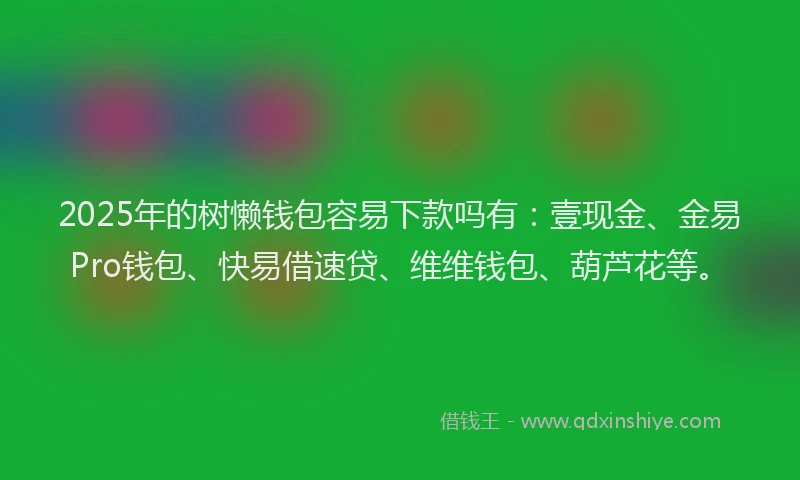 2025年的树懒钱包容易下款吗有：壹现金、金易Pro钱包、快易借速贷、维维钱包、葫芦花等。