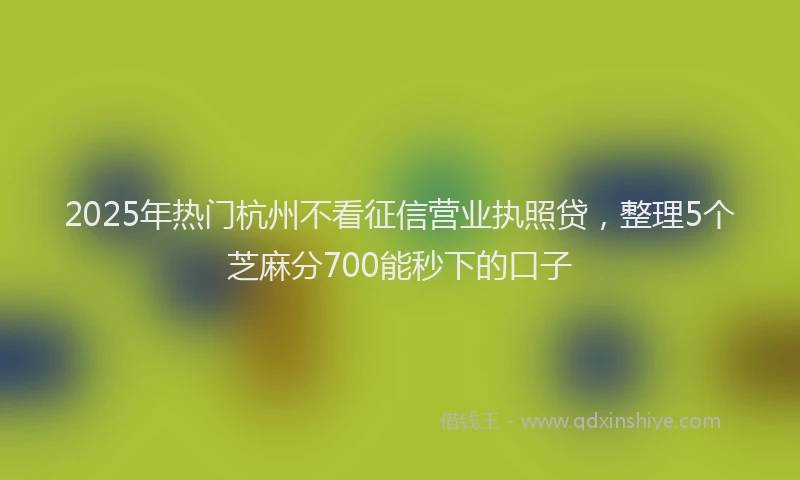 2025年热门杭州不看征信营业执照贷，整理5个芝麻分700能秒下的口子