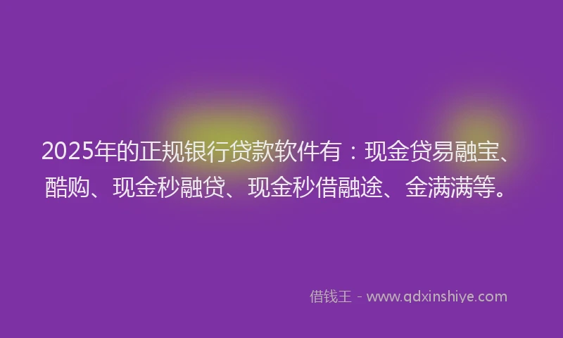 2025年的正规银行贷款软件有：现金贷易融宝、酷购、现金秒融贷、现金秒借融途、金满满等。