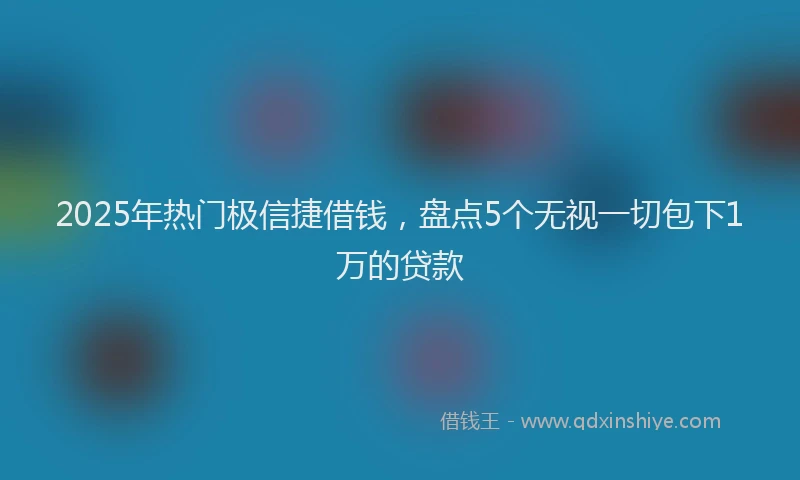 2025年热门极信捷借钱，盘点5个无视一切包下1万的贷款