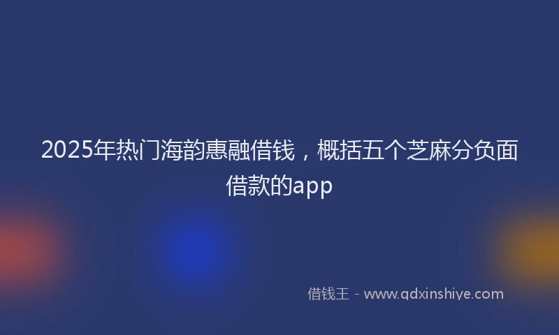 2025年热门海韵惠融借钱，概括五个芝麻分负面借款的app