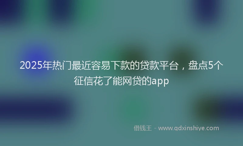 2025年热门最近容易下款的贷款平台，盘点5个征信花了能网贷的app