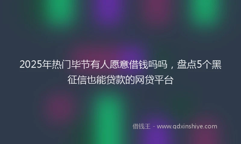 2025年热门毕节有人愿意借钱吗吗，盘点5个黑征信也能贷款的网贷平台