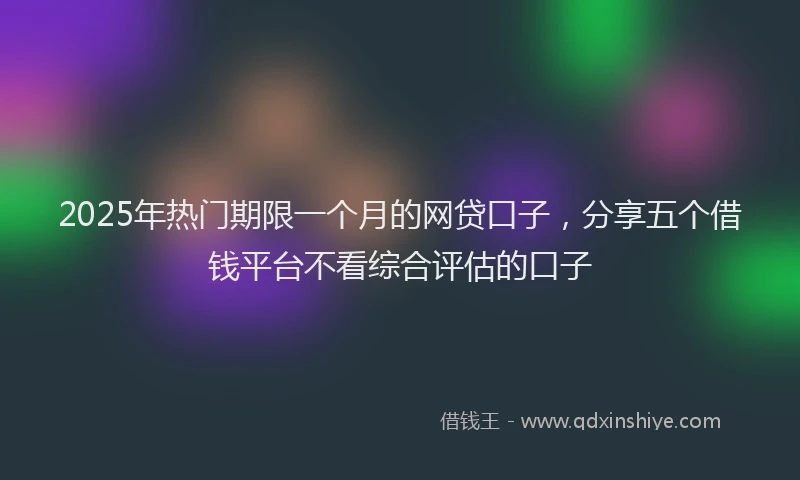 2025年热门期限一个月的网贷口子，分享五个借钱平台不看综合评估的口子