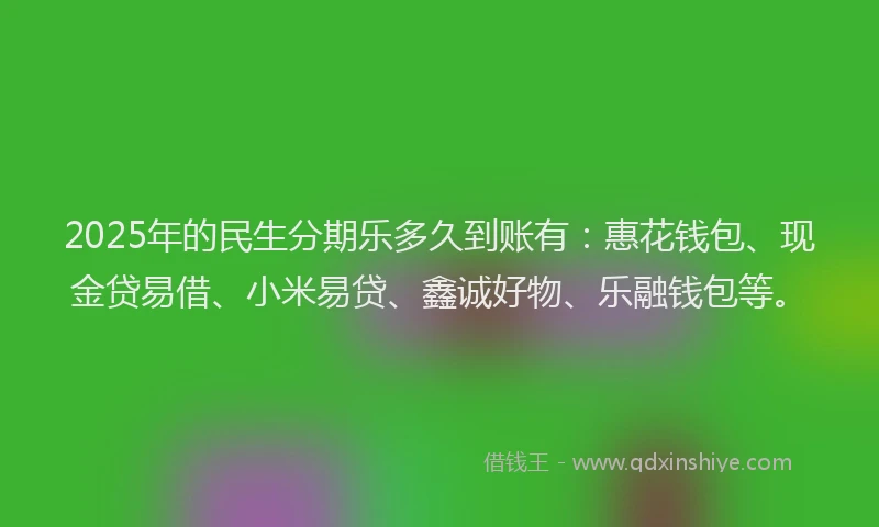 2025年的民生分期乐多久到账有：惠花钱包、现金贷易借、小米易贷、鑫诚好物、乐融钱包等。