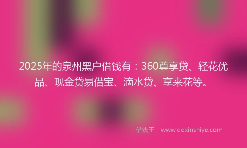 2025年的泉州黑户借钱有:360尊享贷、轻花优品、现金贷易借宝、滴水贷、享来花等。