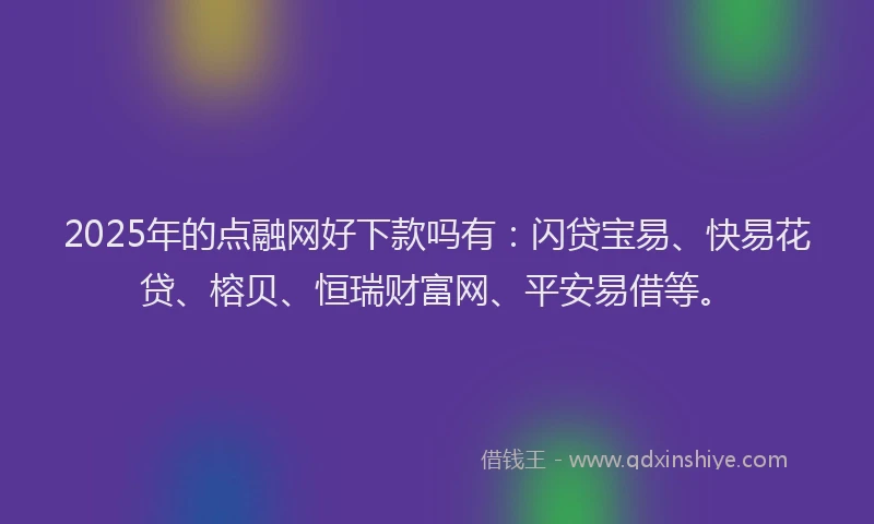2025年的点融网好下款吗有：闪贷宝易、快易花贷、榕贝、恒瑞财富网、平安易借等。