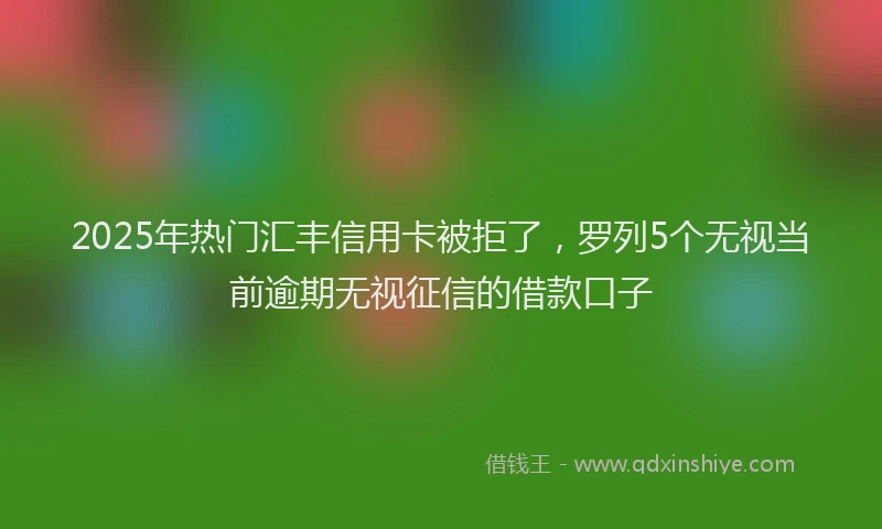 2025年热门汇丰信用卡被拒了，罗列5个无视当前逾期无视征信的借款口子