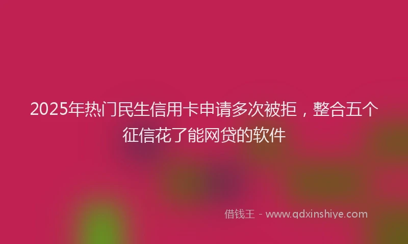 2025年热门民生信用卡申请多次被拒，整合五个征信花了能网贷的软件