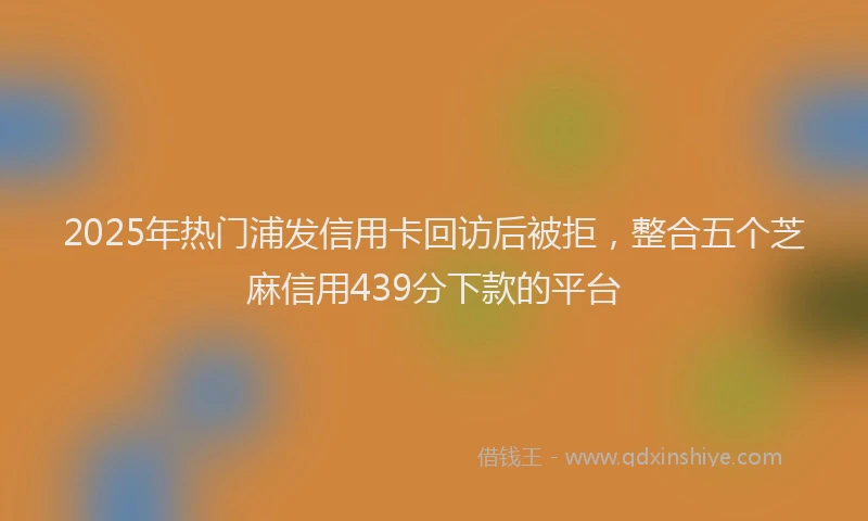 2025年热门浦发信用卡回访后被拒，整合五个芝麻信用439分下款的平台