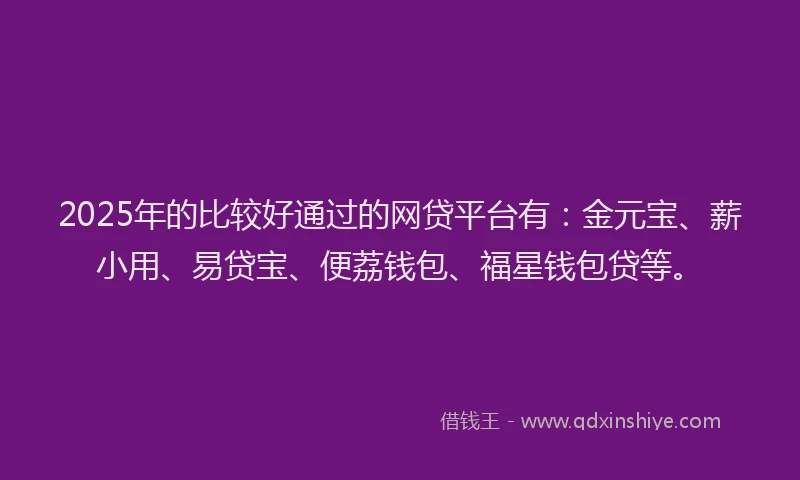 2025年的比较好通过的网贷平台有:金元宝、薪小用、易贷宝、便荔钱包、福星钱包贷等。