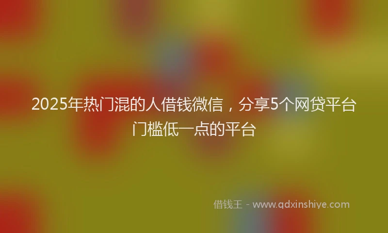 2025年热门混的人借钱微信，分享5个网贷平台门槛低一点的平台