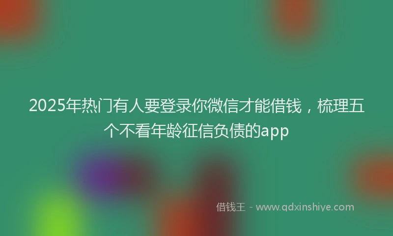 2025年热门有人要登录你微信才能借钱，梳理五个不看年龄征信负债的app