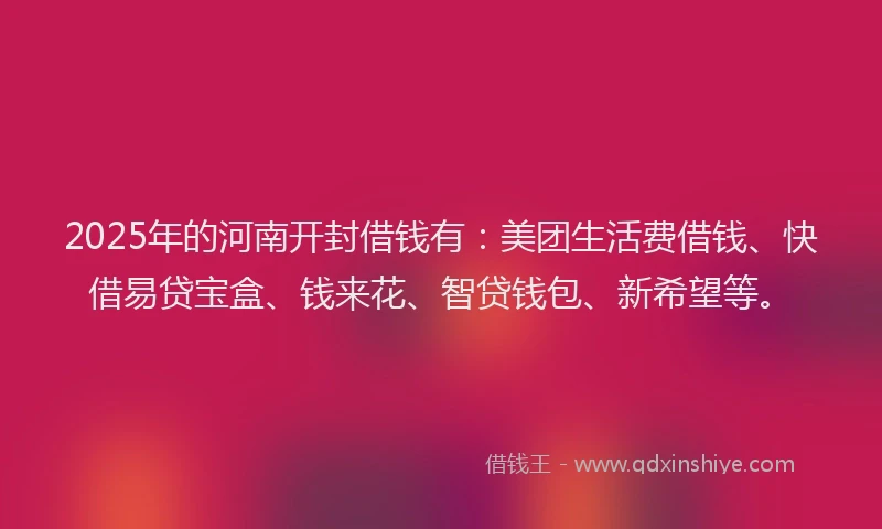 2025年的河南开封借钱有:美团生活费借钱、快借易贷宝盒、钱来花、智贷钱包、新希望等。