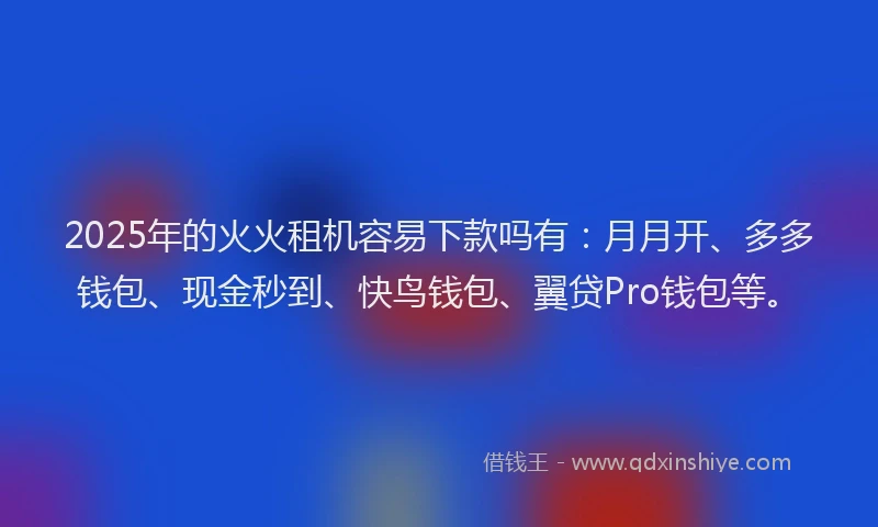 2025年的火火租机容易下款吗有：月月开、多多钱包、现金秒到、快鸟钱包、翼贷Pro钱包等。