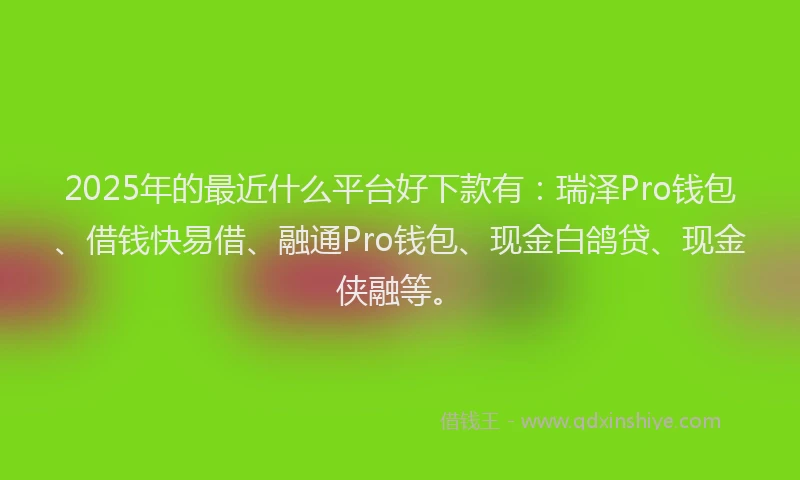 2025年的最近什么平台好下款有：瑞泽Pro钱包、借钱快易借、融通Pro钱包、现金白鸽贷、现金侠融等。