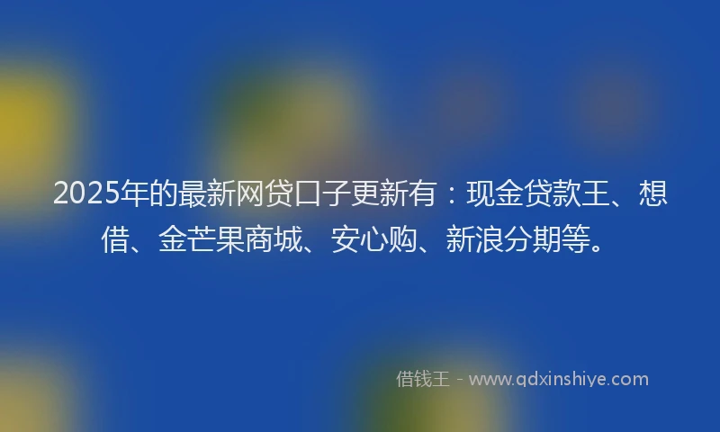2025年的最新网贷口子更新有：现金贷款王、想借、金芒果商城、安心购、新浪分期等。