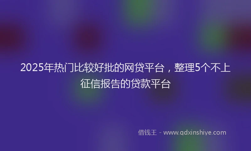2025年热门比较好批的网贷平台，整理5个不上征信报告的贷款平台