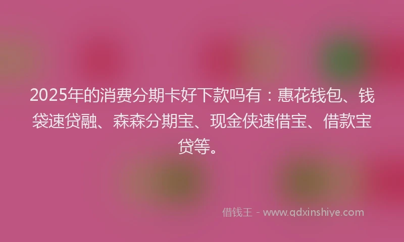 2025年的消费分期卡好下款吗有：惠花钱包、钱袋速贷融、森森分期宝、现金侠速借宝、借款宝贷等。