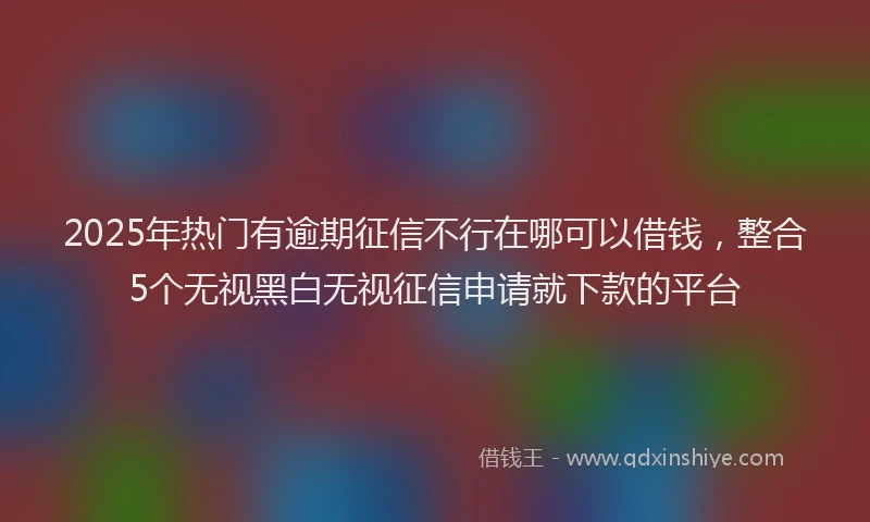 2025年热门有逾期征信不行在哪可以借钱，整合5个无视黑白无视征信申请就下款的平台