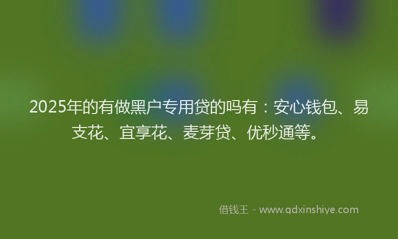 2025年的有做黑户专用贷的吗有：安心钱包、易支花、宜享花、麦芽贷、优秒通等。