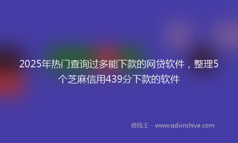 2025年热门查询过多能下款的网贷软件，整理5个芝麻信用439分下款的软件