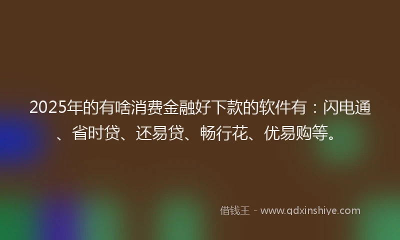 2025年的有啥消费金融好下款的软件有：闪电通、省时贷、还易贷、畅行花、优易购等。