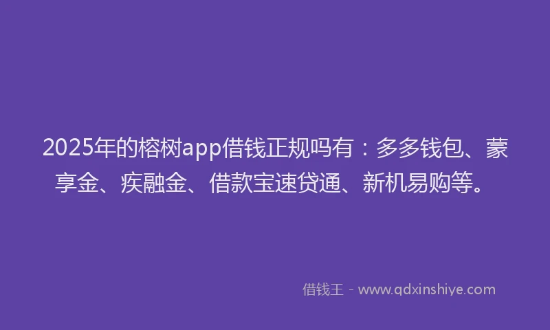 2025年的榕树app借钱正规吗有：多多钱包、蒙享金、疾融金、借款宝速贷通、新机易购等。