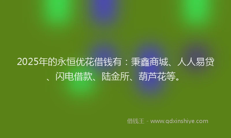 2025年的永恒优花借钱有：秉鑫商城、人人易贷、闪电借款、陆金所、葫芦花等。