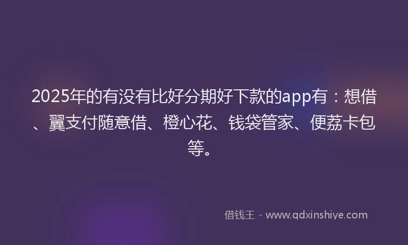 2025年的有没有比好分期好下款的app有：想借、翼支付随意借、橙心花、钱袋管家、便荔卡包等。