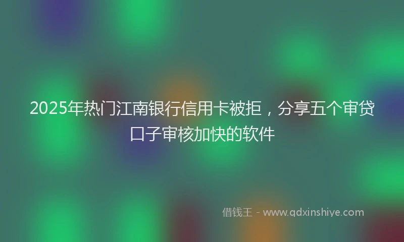 2025年热门江南银行信用卡被拒,分享五个审贷口子审核加快的软件