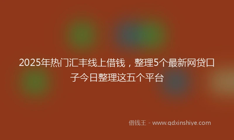 2025年热门汇丰线上借钱，整理5个最新网贷口子今日整理这五个平台