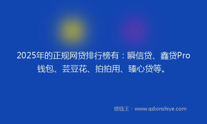 2025年的正规网贷排行榜有:瞬信贷、鑫贷Pro钱包、芸豆花、拍拍用、臻心贷等。