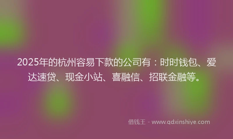 2025年的杭州容易下款的公司有:时时钱包、爱达速贷、现金小站、喜融信、招联金融等。
