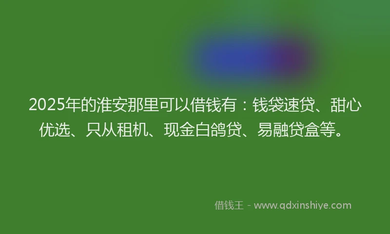 2025年的淮安那里可以借钱有：钱袋速贷、甜心优选、只从租机、现金白鸽贷、易融贷盒等。