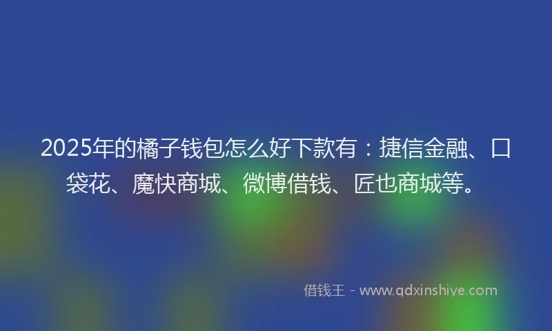 2025年的橘子钱包怎么好下款有：捷信金融、口袋花、魔快商城、微博借钱、匠也商城等。