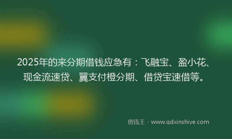 2025年的来分期借钱应急有：飞融宝、盈小花、现金流速贷、翼支付橙分期、借贷宝速借等。