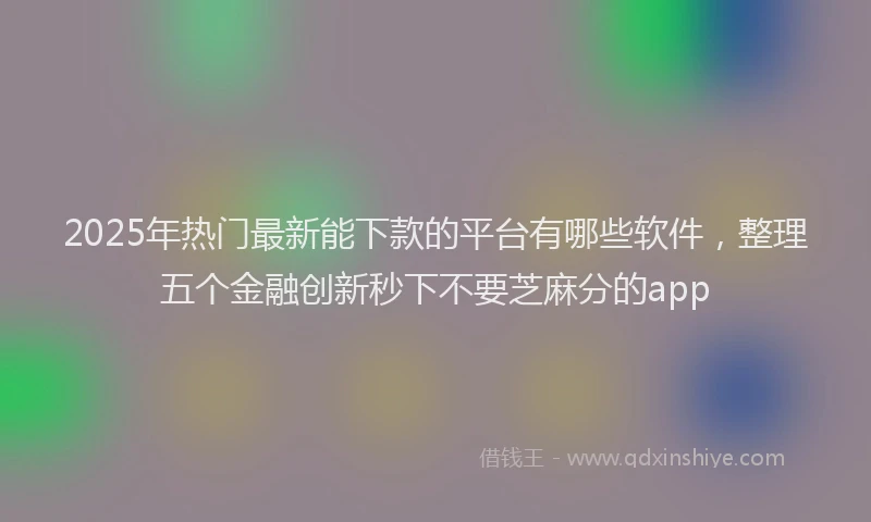 2025年热门最新能下款的平台有哪些软件，整理五个金融创新秒下不要芝麻分的app