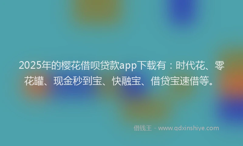 2025年的樱花借呗贷款app下载有：时代花、零花罐、现金秒到宝、快融宝、借贷宝速借等。