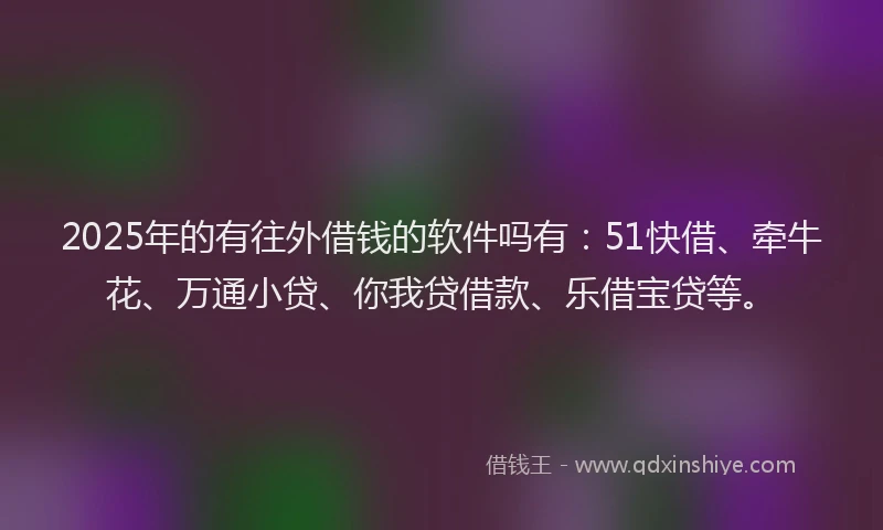 2025年的有往外借钱的软件吗有：51快借、牵牛花、万通小贷、你我贷借款、乐借宝贷等。