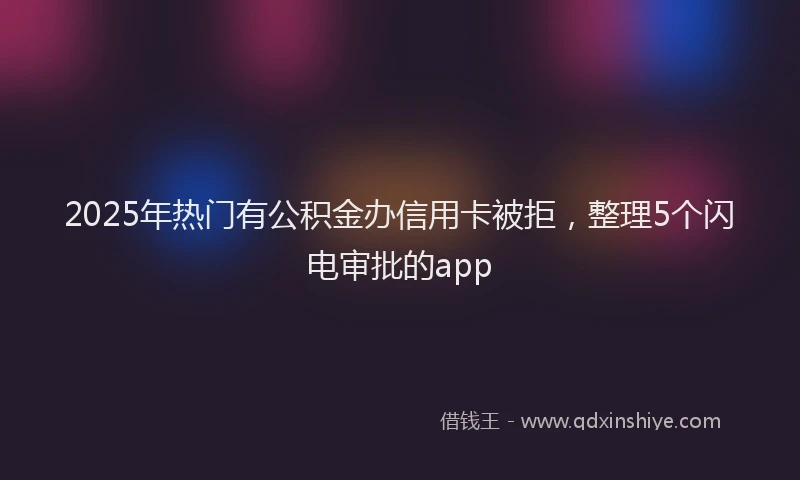 2025年热门有公积金办信用卡被拒，整理5个闪电审批的app