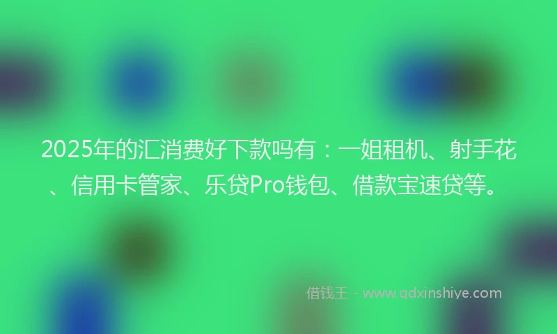 2025年的汇消费好下款吗有：一姐租机、射手花、信用卡管家、乐贷Pro钱包、借款宝速贷等。