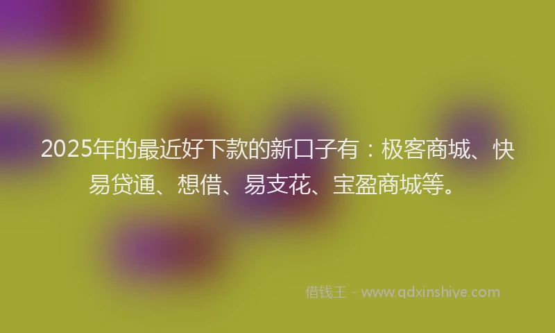 2025年的最近好下款的新口子有:极客商城、快易贷通、想借、易支花、宝盈商城等。