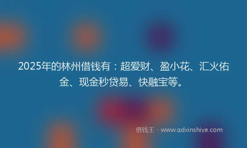 2025年的林州借钱有：超爱财、盈小花、汇火佑金、现金秒贷易、快融宝等。