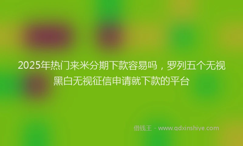 2025年热门来米分期下款容易吗，罗列五个无视黑白无视征信申请就下款的平台