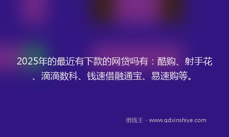 2025年的最近有下款的网贷吗有：酷购、射手花、滴滴数科、钱速借融通宝、易速购等。