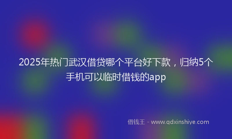 2025年热门武汉借贷哪个平台好下款,归纳5个手机可以临时借钱的app