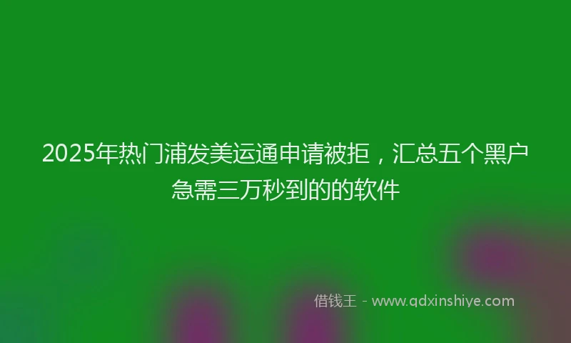 2025年热门浦发美运通申请被拒，汇总五个黑户急需三万秒到的的软件